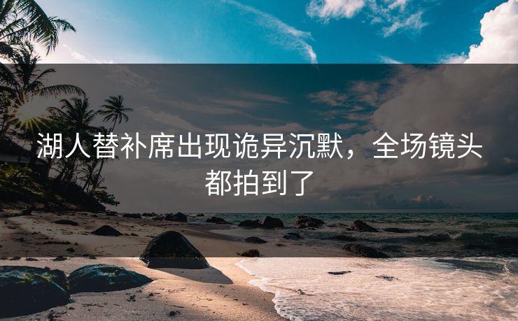 湖人替补席出现诡异沉默，全场镜头都拍到了