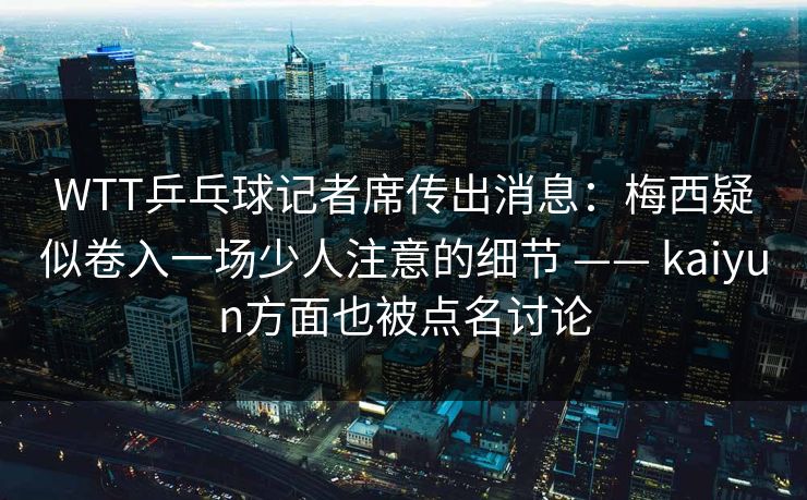 WTT乒乓球记者席传出消息：梅西疑似卷入一场少人注意的细节 —— kaiyun方面也被点名讨论
