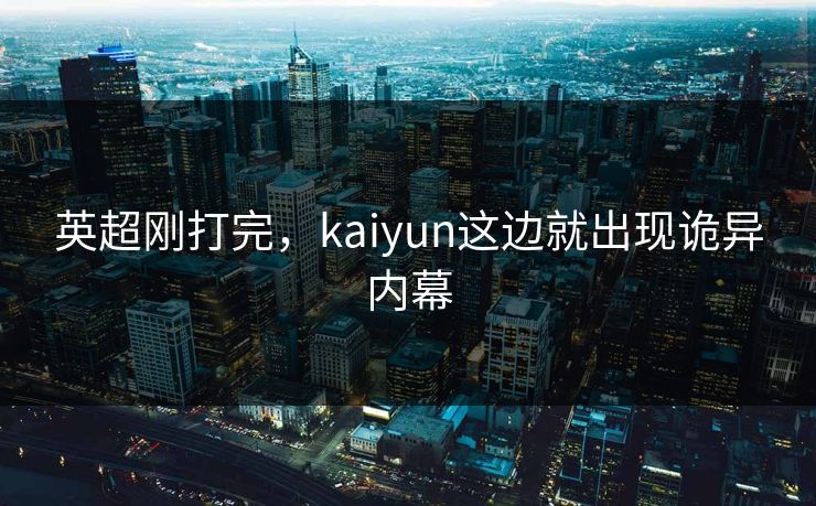 英超刚打完，kaiyun这边就出现诡异内幕