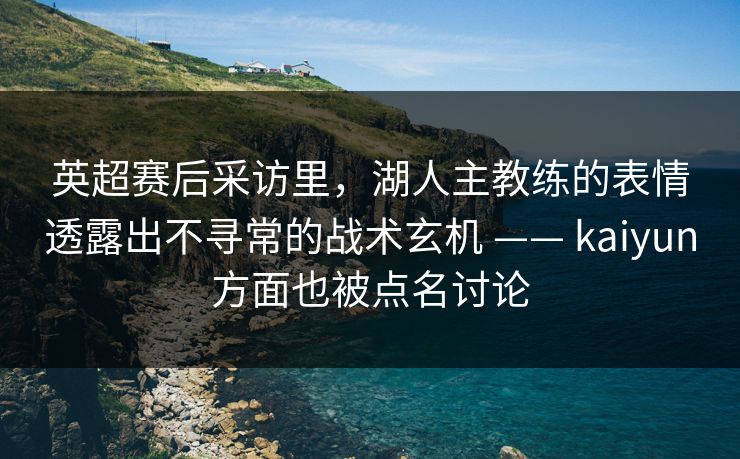 英超赛后采访里，湖人主教练的表情透露出不寻常的战术玄机 —— kaiyun方面也被点名讨论