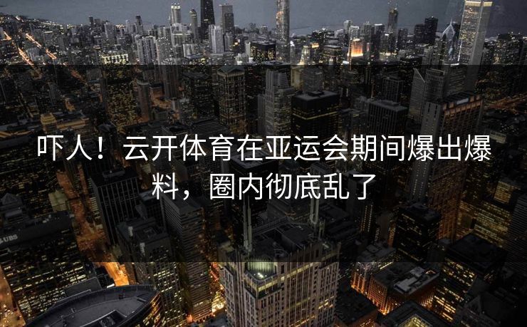 吓人！云开体育在亚运会期间爆出爆料，圈内彻底乱了