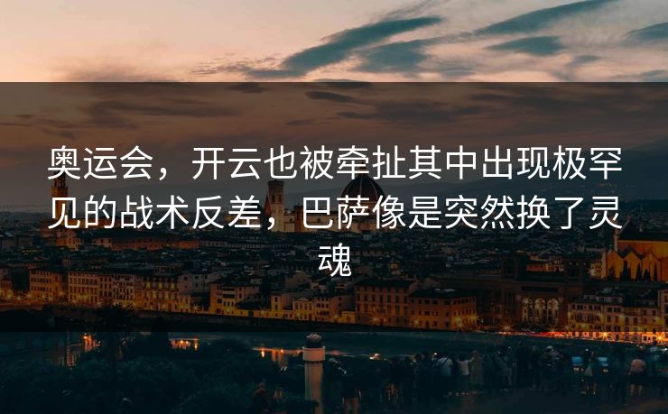 奥运会，开云也被牵扯其中出现极罕见的战术反差，巴萨像是突然换了灵魂