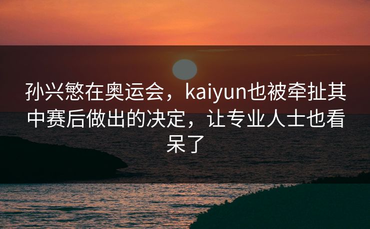 孙兴慜在奥运会，kaiyun也被牵扯其中赛后做出的决定，让专业人士也看呆了