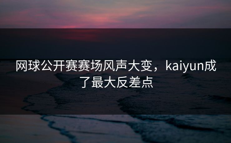 网球公开赛赛场风声大变，kaiyun成了最大反差点