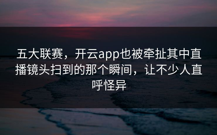 五大联赛,开云app也被牵扯其中直播镜头扫到的那个瞬间,让不少人直呼怪异 五大联赛,开云app也被牵扯其中直播镜头扫到的那个瞬间,让不少人直呼怪异