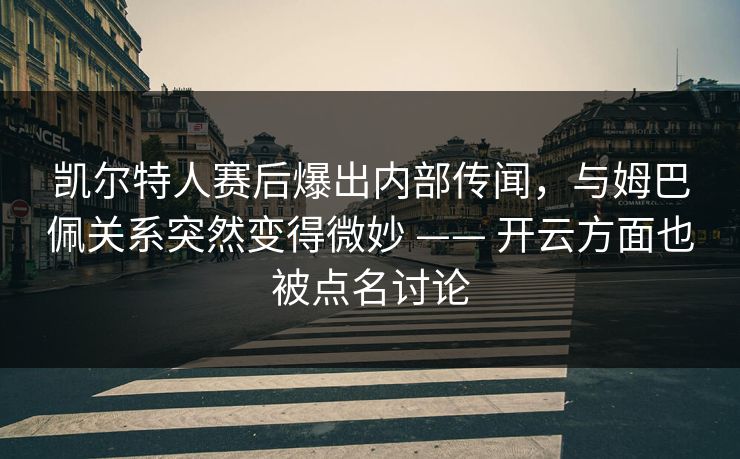 凯尔特人赛后爆出内部传闻，与姆巴佩关系突然变得微妙 —— 开云方面也被点名讨论