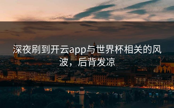 深夜刷到开云app与世界杯相关的风波，后背发凉