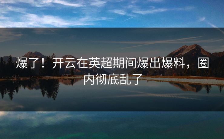 爆了！开云在英超期间爆出爆料，圈内彻底乱了