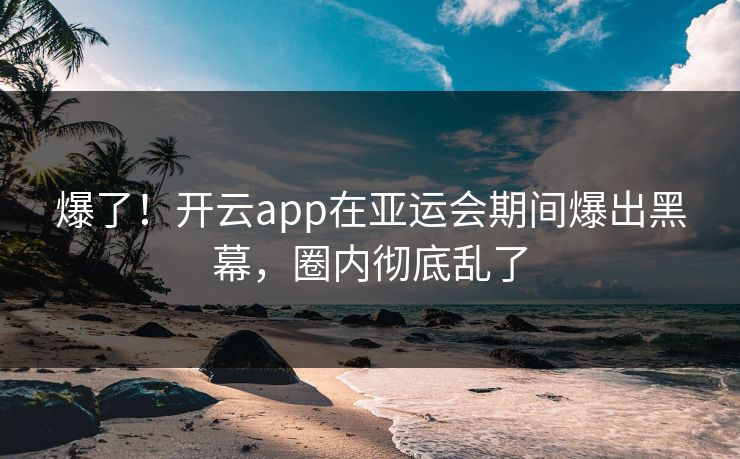 爆了！开云app在亚运会期间爆出黑幕，圈内彻底乱了