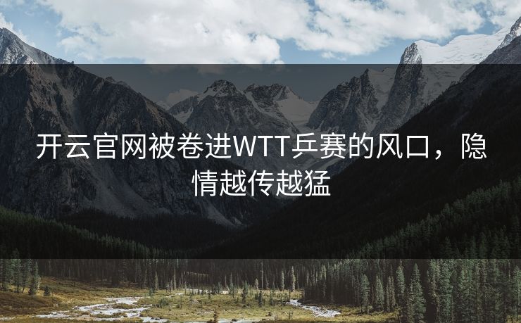 开云官网被卷进WTT乒赛的风口，隐情越传越猛