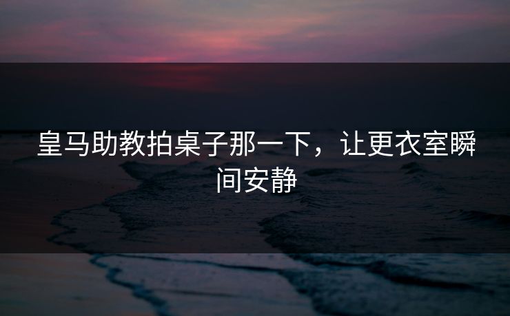 皇马助教拍桌子那一下，让更衣室瞬间安静