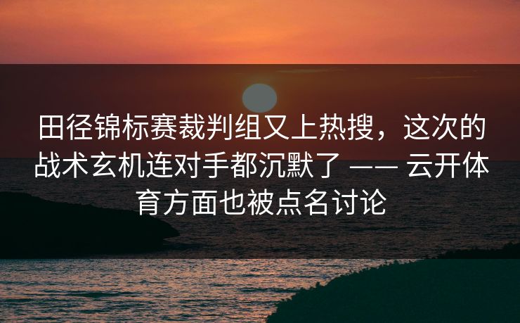 田径锦标赛裁判组又上热搜，这次的战术玄机连对手都沉默了 —— 云开体育方面也被点名讨论