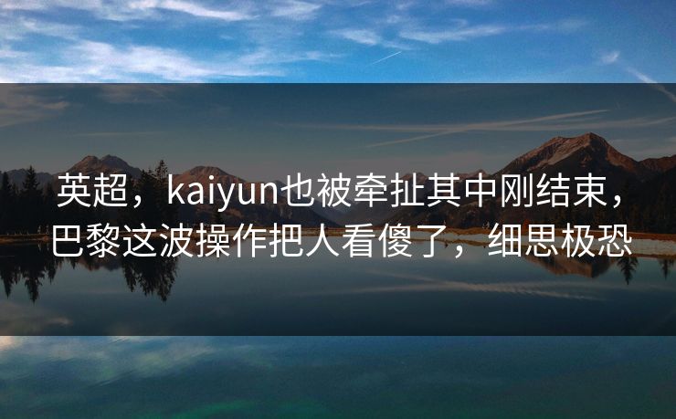英超，kaiyun也被牵扯其中刚结束，巴黎这波操作把人看傻了，细思极恐