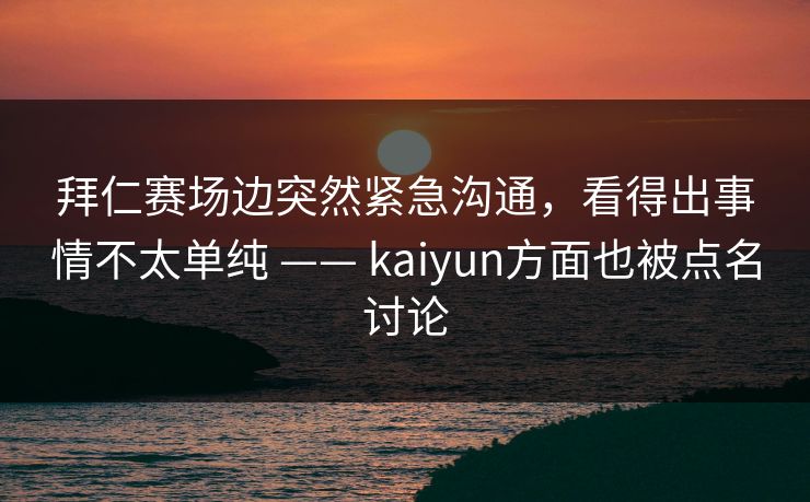 拜仁赛场边突然紧急沟通，看得出事情不太单纯 —— kaiyun方面也被点名讨论