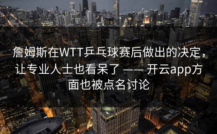 詹姆斯在WTT乒乓球赛后做出的决定，让专业人士也看呆了 —— 开云app方面也被点名讨论
