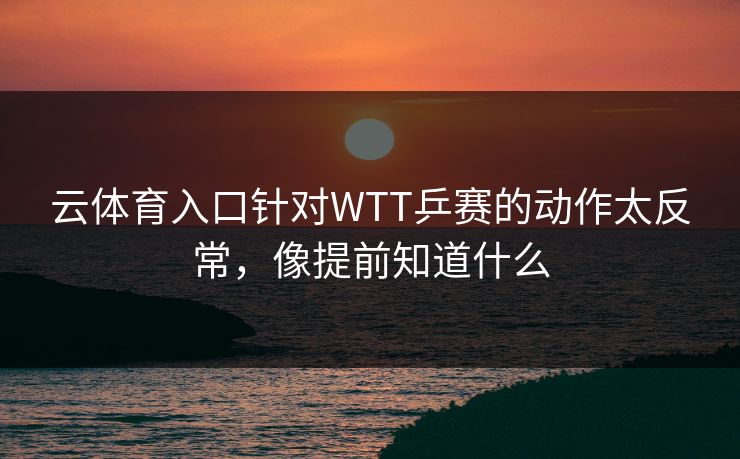 云体育入口针对WTT乒赛的动作太反常，像提前知道什么