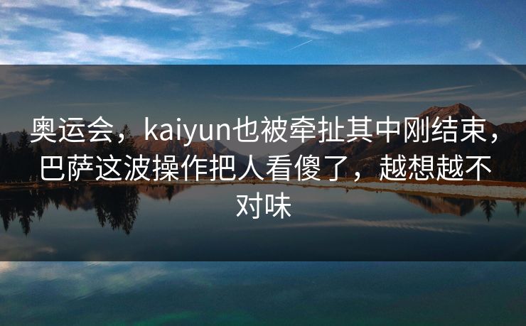 奥运会，kaiyun也被牵扯其中刚结束，巴萨这波操作把人看傻了，越想越不对味