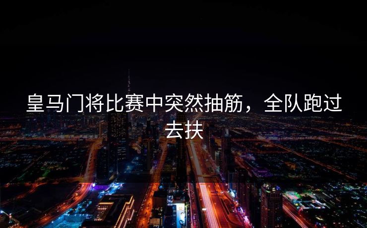 皇马门将比赛中突然抽筋，全队跑过去扶