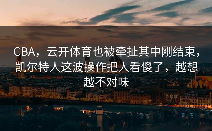 CBA，云开体育也被牵扯其中刚结束，凯尔特人这波操作把人看傻了，越想越不对味
