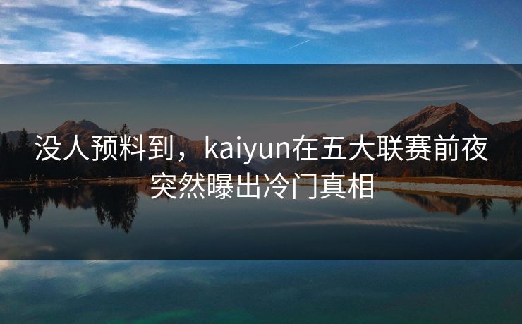 没人预料到，kaiyun在五大联赛前夜突然曝出冷门真相