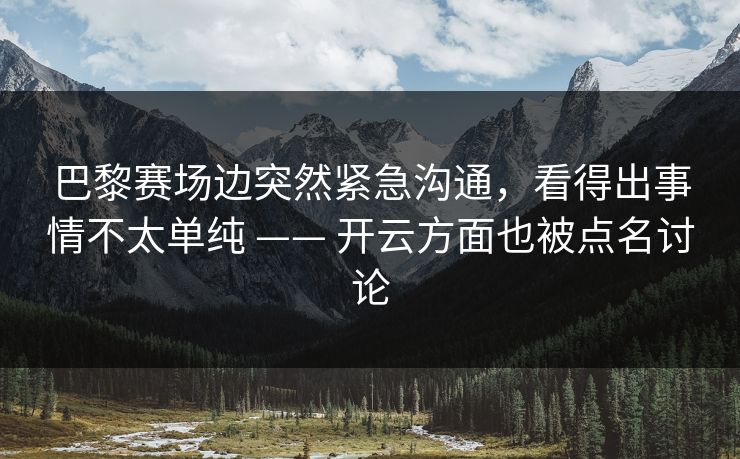 巴黎赛场边突然紧急沟通，看得出事情不太单纯 —— 开云方面也被点名讨论
