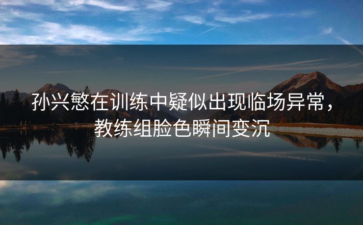孙兴慜在训练中疑似出现临场异常，教练组脸色瞬间变沉