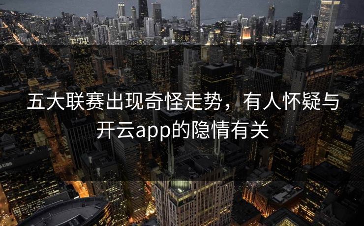 五大联赛出现奇怪走势，有人怀疑与开云app的隐情有关