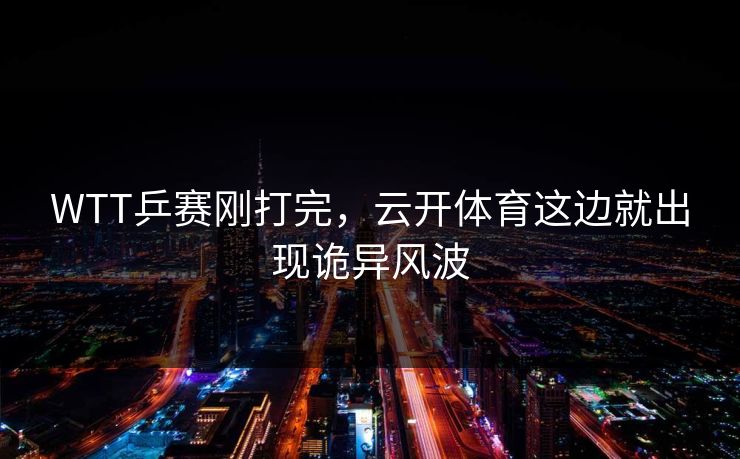 WTT乒赛刚打完，云开体育这边就出现诡异风波