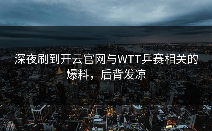 深夜刷到开云官网与WTT乒赛相关的爆料，后背发凉