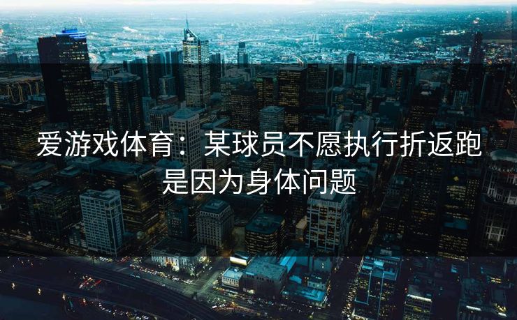 爱游戏体育：某球员不愿执行折返跑是因为身体问题