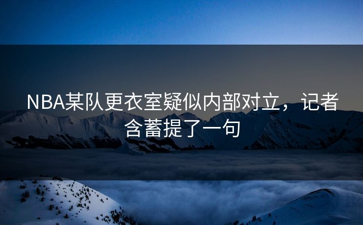 NBA某队更衣室疑似内部对立，记者含蓄提了一句
