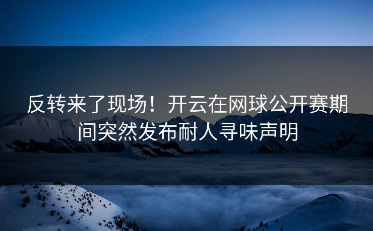 反转来了现场！开云在网球公开赛期间突然发布耐人寻味声明