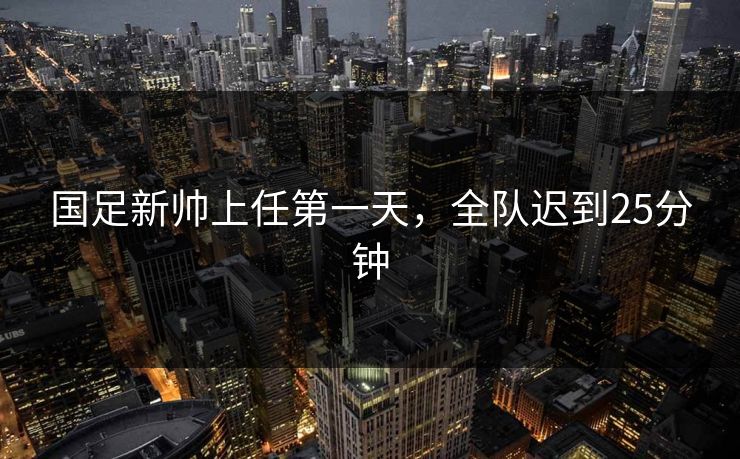 国足新帅上任第一天，全队迟到25分钟