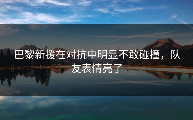 巴黎新援在对抗中明显不敢碰撞，队友表情亮了