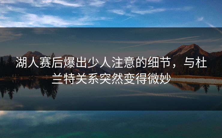 湖人赛后爆出少人注意的细节，与杜兰特关系突然变得微妙