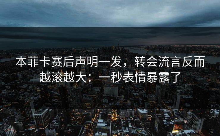 本菲卡赛后声明一发,转会流言反而越滚越大:一秒表情暴露了 本菲卡赛后声明一发,转会流言反而越滚越大:一秒表情暴露了
