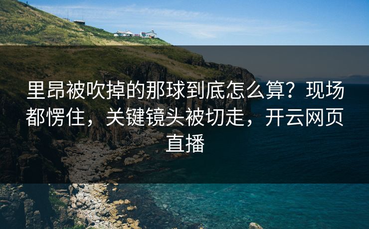 里昂被吹掉的那球到底怎么算？现场都愣住，关键镜头被切走，开云网页直播