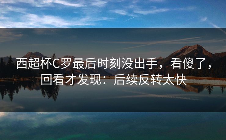 西超杯C罗最后时刻没出手，看傻了，回看才发现：后续反转太快