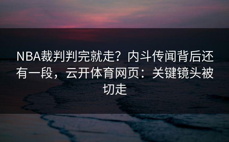 NBA裁判判完就走？内斗传闻背后还有一段，云开体育网页：关键镜头被切走