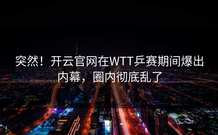 突然！开云官网在WTT乒赛期间爆出内幕，圈内彻底乱了