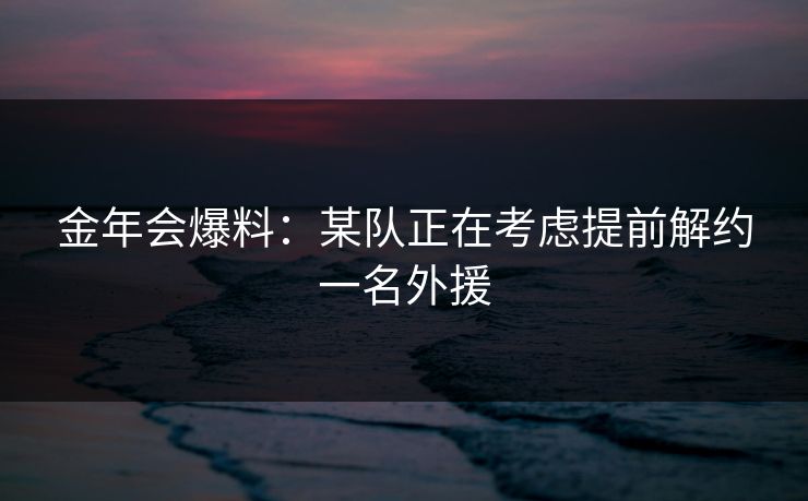 金年会爆料：某队正在考虑提前解约一名外援