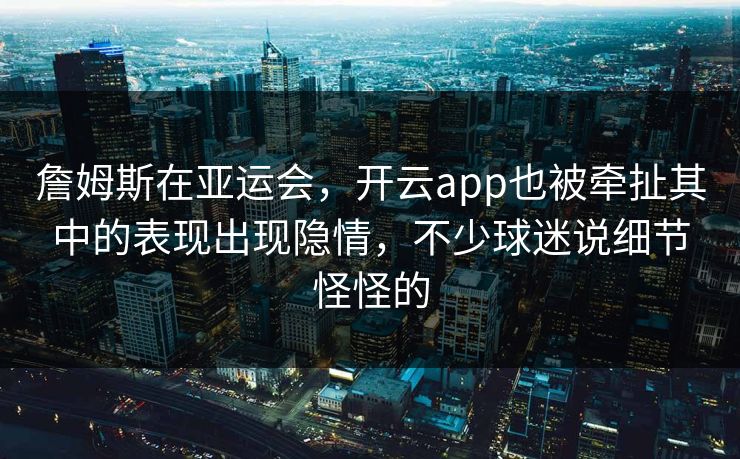 詹姆斯在亚运会,开云app也被牵扯其中的表现出现隐情,不少球迷说细节怪怪的 詹姆斯在亚运会,开云app也被牵扯其中的表现出现隐情,不少球迷说细节怪怪的