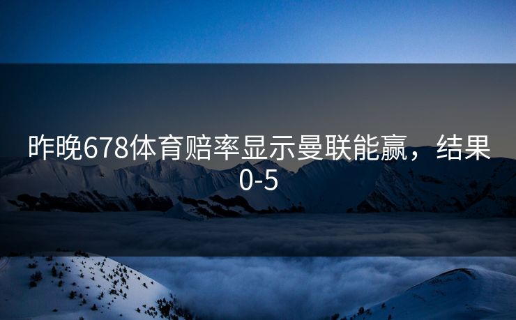 昨晚678体育赔率显示曼联能赢，结果0-5