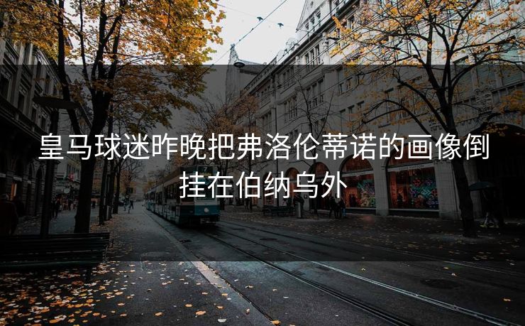 皇马球迷昨晚把弗洛伦蒂诺的画像倒挂在伯纳乌外