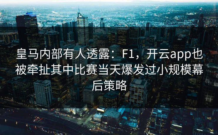 皇马内部有人透露：F1，开云app也被牵扯其中比赛当天爆发过小规模幕后策略