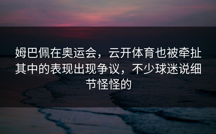 姆巴佩在奥运会，云开体育也被牵扯其中的表现出现争议，不少球迷说细节怪怪的