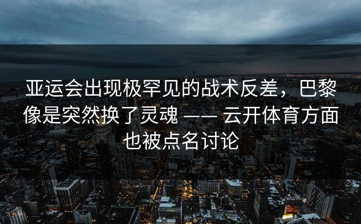 亚运会出现极罕见的战术反差，巴黎像是突然换了灵魂 —— 云开体育方面也被点名讨论