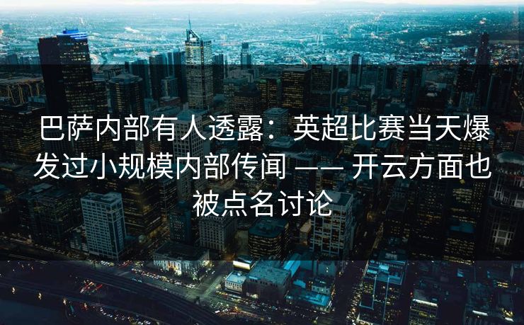 巴萨内部有人透露：英超比赛当天爆发过小规模内部传闻 —— 开云方面也被点名讨论