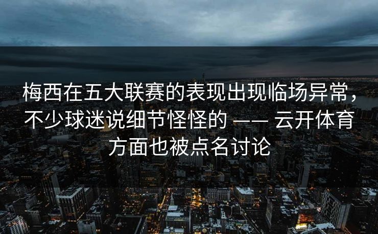 梅西在五大联赛的表现出现临场异常，不少球迷说细节怪怪的 —— 云开体育方面也被点名讨论