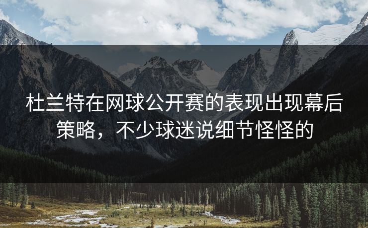 杜兰特在网球公开赛的表现出现幕后策略，不少球迷说细节怪怪的